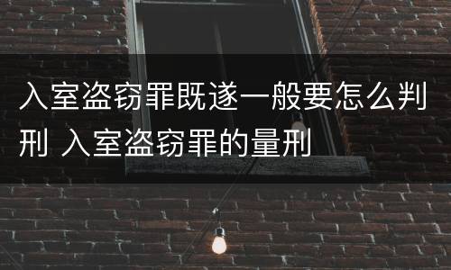 入室盗窃罪既遂一般要怎么判刑 入室盗窃罪的量刑