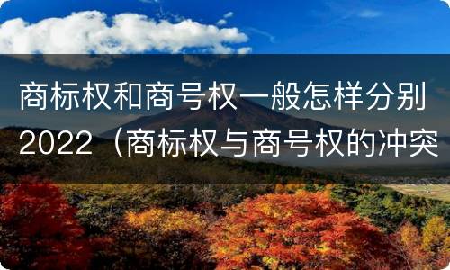 商标权和商号权一般怎样分别2022（商标权与商号权的冲突以及解决）