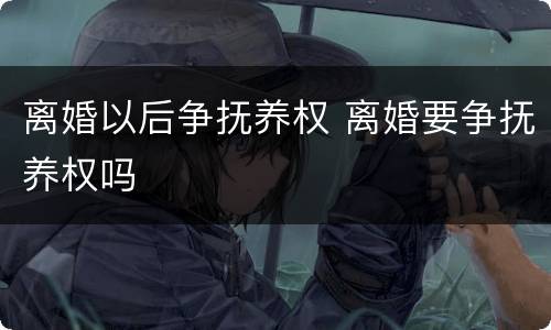 离婚以后争抚养权 离婚要争抚养权吗