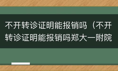 不开转诊证明能报销吗（不开转诊证明能报销吗郑大一附院）