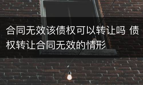 合同无效该债权可以转让吗 债权转让合同无效的情形