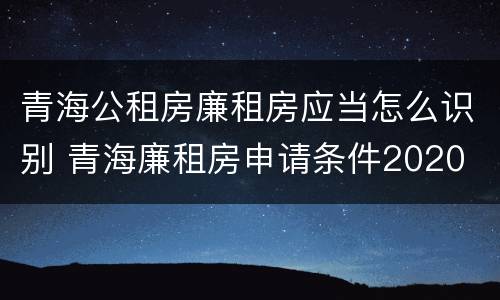 青海公租房廉租房应当怎么识别 青海廉租房申请条件2020