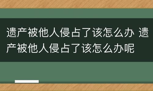 遗产被他人侵占了该怎么办 遗产被他人侵占了该怎么办呢
