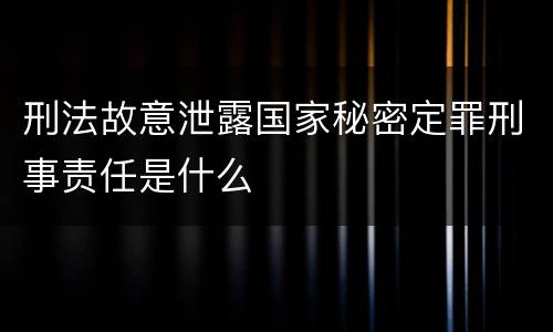 刑法故意泄露国家秘密定罪刑事责任是什么