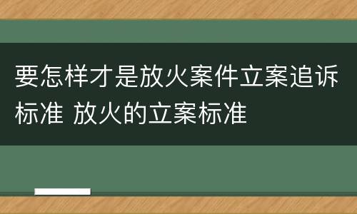 要怎样才是放火案件立案追诉标准 放火的立案标准