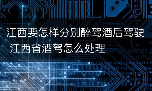 江西要怎样分别醉驾酒后驾驶 江西省酒驾怎么处理