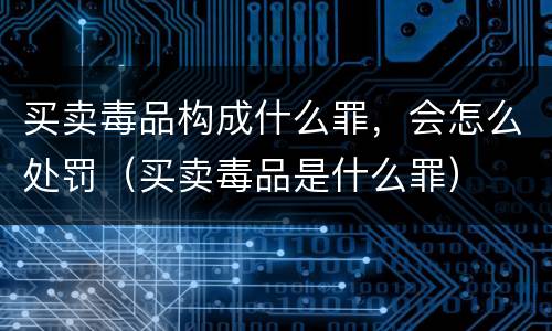 买卖毒品构成什么罪，会怎么处罚（买卖毒品是什么罪）