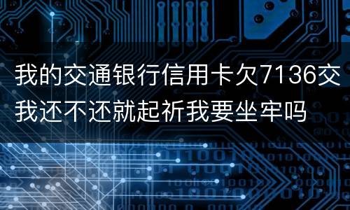 我的交通银行信用卡欠7136交我还不还就起祈我要坐牢吗