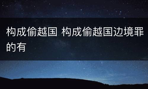 构成偷越国 构成偷越国边境罪的有