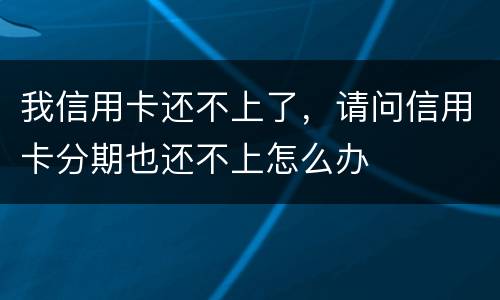 我信用卡还不上了，请问信用卡分期也还不上怎么办
