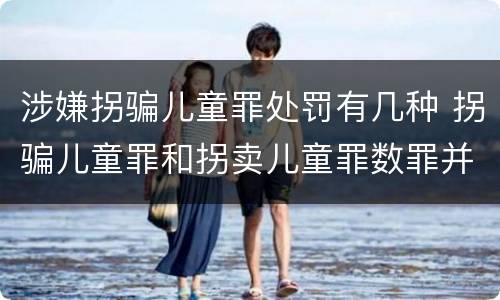 涉嫌拐骗儿童罪处罚有几种 拐骗儿童罪和拐卖儿童罪数罪并罚