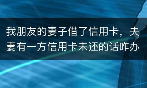 我朋友的妻子借了信用卡，夫妻有一方信用卡未还的话咋办啊
