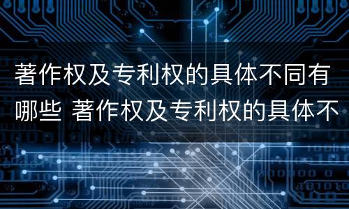 著作权及专利权的具体不同有哪些 著作权及专利权的具体不同有哪些特点