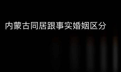 内蒙古同居跟事实婚姻区分