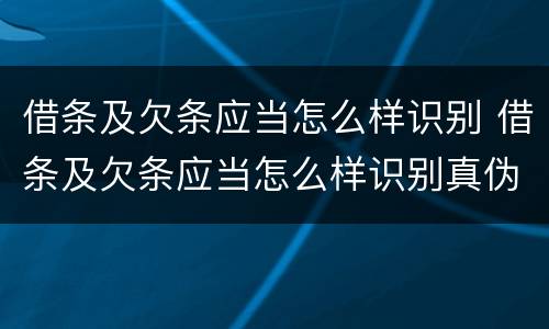 借条及欠条应当怎么样识别 借条及欠条应当怎么样识别真伪