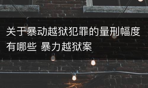 关于暴动越狱犯罪的量刑幅度有哪些 暴力越狱案