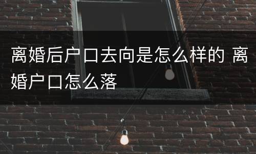 离婚后户口去向是怎么样的 离婚户口怎么落