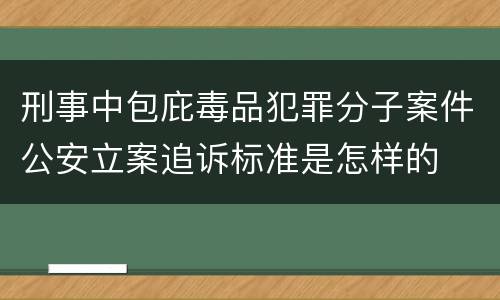 刑事中包庇毒品犯罪分子案件公安立案追诉标准是怎样的