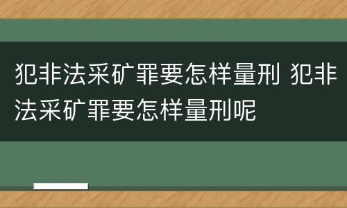 犯非法采矿罪要怎样量刑 犯非法采矿罪要怎样量刑呢