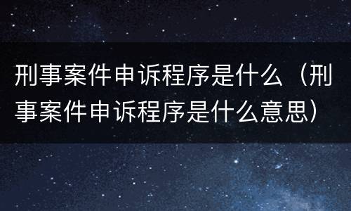 刑事案件申诉程序是什么（刑事案件申诉程序是什么意思）