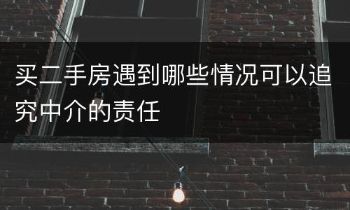 买二手房遇到哪些情况可以追究中介的责任
