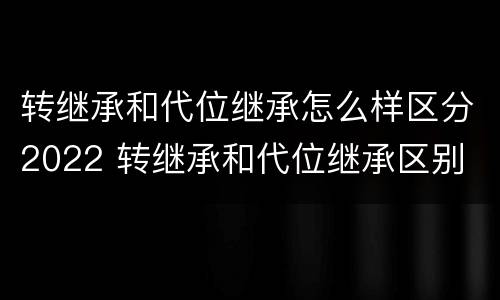 转继承和代位继承怎么样区分2022 转继承和代位继承区别