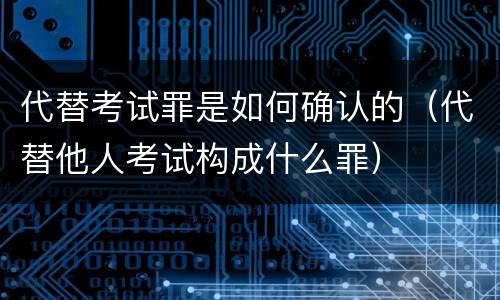 代替考试罪是如何确认的（代替他人考试构成什么罪）