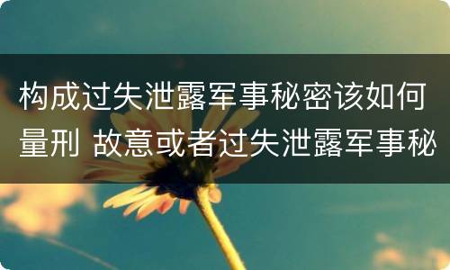 构成过失泄露军事秘密该如何量刑 故意或者过失泄露军事秘密,情节严重的