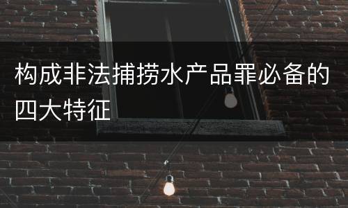 构成非法捕捞水产品罪必备的四大特征