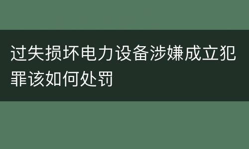 过失损坏电力设备涉嫌成立犯罪该如何处罚