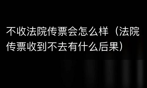 不收法院传票会怎么样（法院传票收到不去有什么后果）