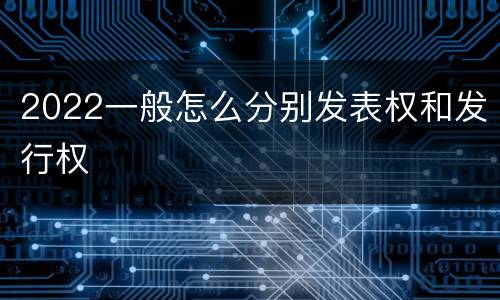 2022一般怎么分别发表权和发行权