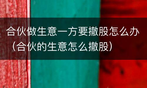 合伙做生意一方要撤股怎么办（合伙的生意怎么撤股）