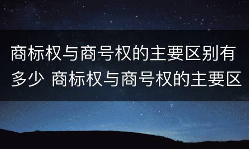 商标权与商号权的主要区别有多少 商标权与商号权的主要区别有多少项