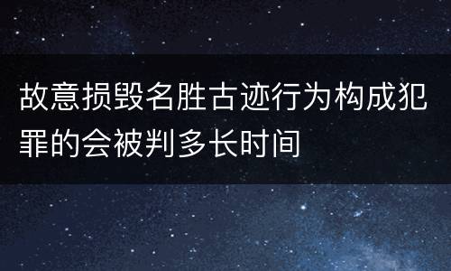 故意损毁名胜古迹行为构成犯罪的会被判多长时间