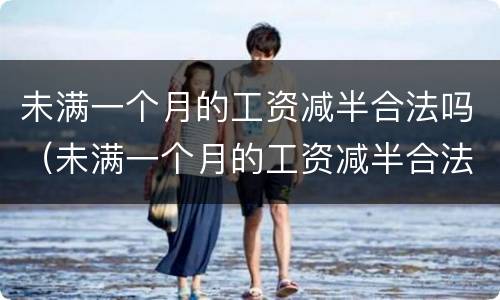 未满一个月的工资减半合法吗（未满一个月的工资减半合法吗）