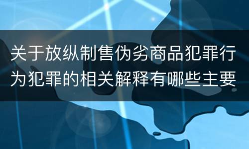 关于放纵制售伪劣商品犯罪行为犯罪的相关解释有哪些主要内容