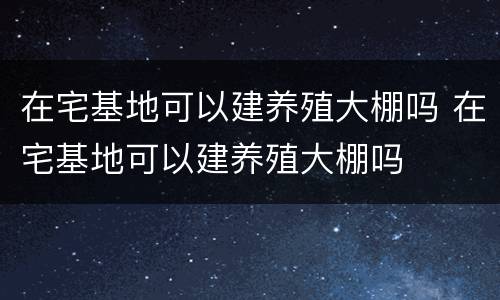 在宅基地可以建养殖大棚吗 在宅基地可以建养殖大棚吗