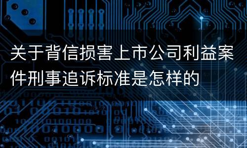 关于背信损害上市公司利益案件刑事追诉标准是怎样的