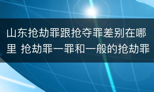 山东抢劫罪跟抢夺罪差别在哪里 抢劫罪一罪和一般的抢劫罪