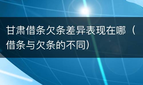 甘肃借条欠条差异表现在哪（借条与欠条的不同）