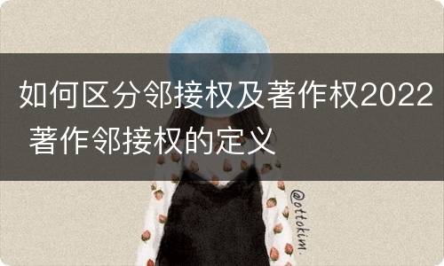 如何区分邻接权及著作权2022 著作邻接权的定义