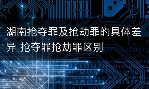 湖南抢夺罪及抢劫罪的具体差异 抢夺罪抢劫罪区别