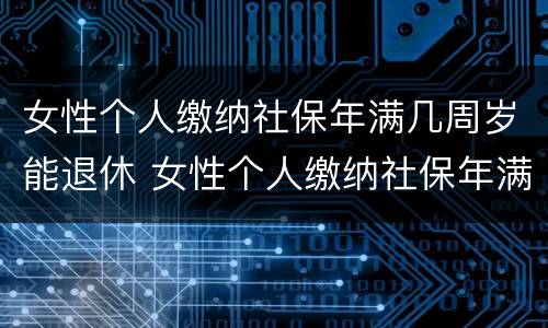女性个人缴纳社保年满几周岁能退休 女性个人缴纳社保年满几周岁能退休了