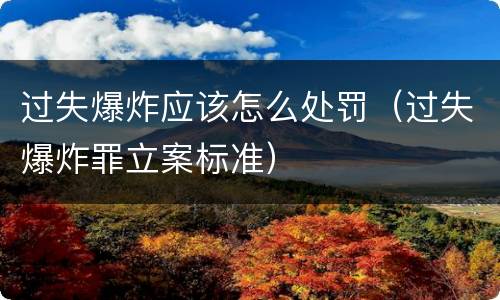 过失爆炸应该怎么处罚（过失爆炸罪立案标准）