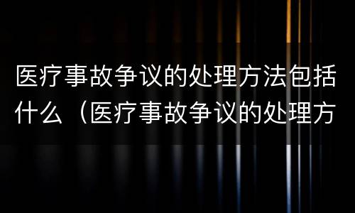 医疗事故争议的处理方法包括什么（医疗事故争议的处理方法包括什么内容）