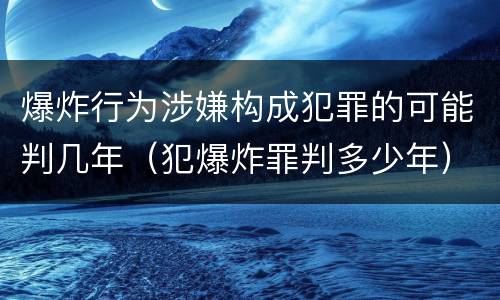 爆炸行为涉嫌构成犯罪的可能判几年（犯爆炸罪判多少年）