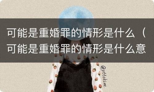 可能是重婚罪的情形是什么（可能是重婚罪的情形是什么意思）