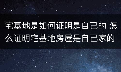 宅基地是如何证明是自己的 怎么证明宅基地房屋是自己家的