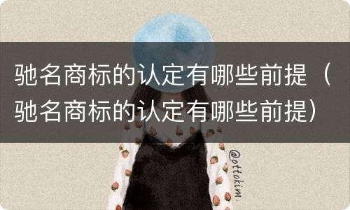 驰名商标的认定有哪些前提（驰名商标的认定有哪些前提）